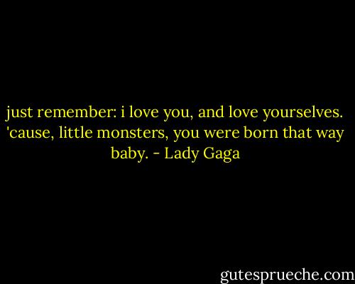just remember: i love you, and love yourselves. 'cause, little monsters, you were born that way baby. - Lady Gaga