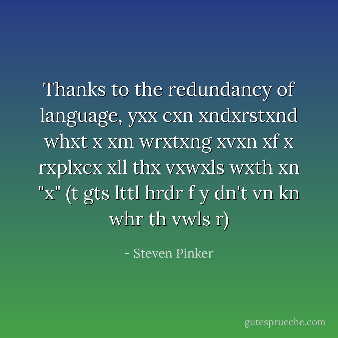 Thanks to the redundancy of language, yxx cxn xndxrstxnd whxt x xm wrxtxng xvxn xf x rxplxcx xll thx vxwxls wxth xn "x" (t gts lttl hrdr f y dn't vn kn whr th vwls r) - Steven Pinker