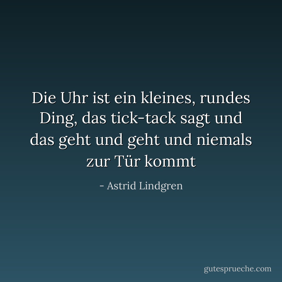 Die Uhr ist ein kleines, rundes Ding, das tick-tack sagt und das geht und geht und niemals zur Tür kommt - Astrid Lindgren