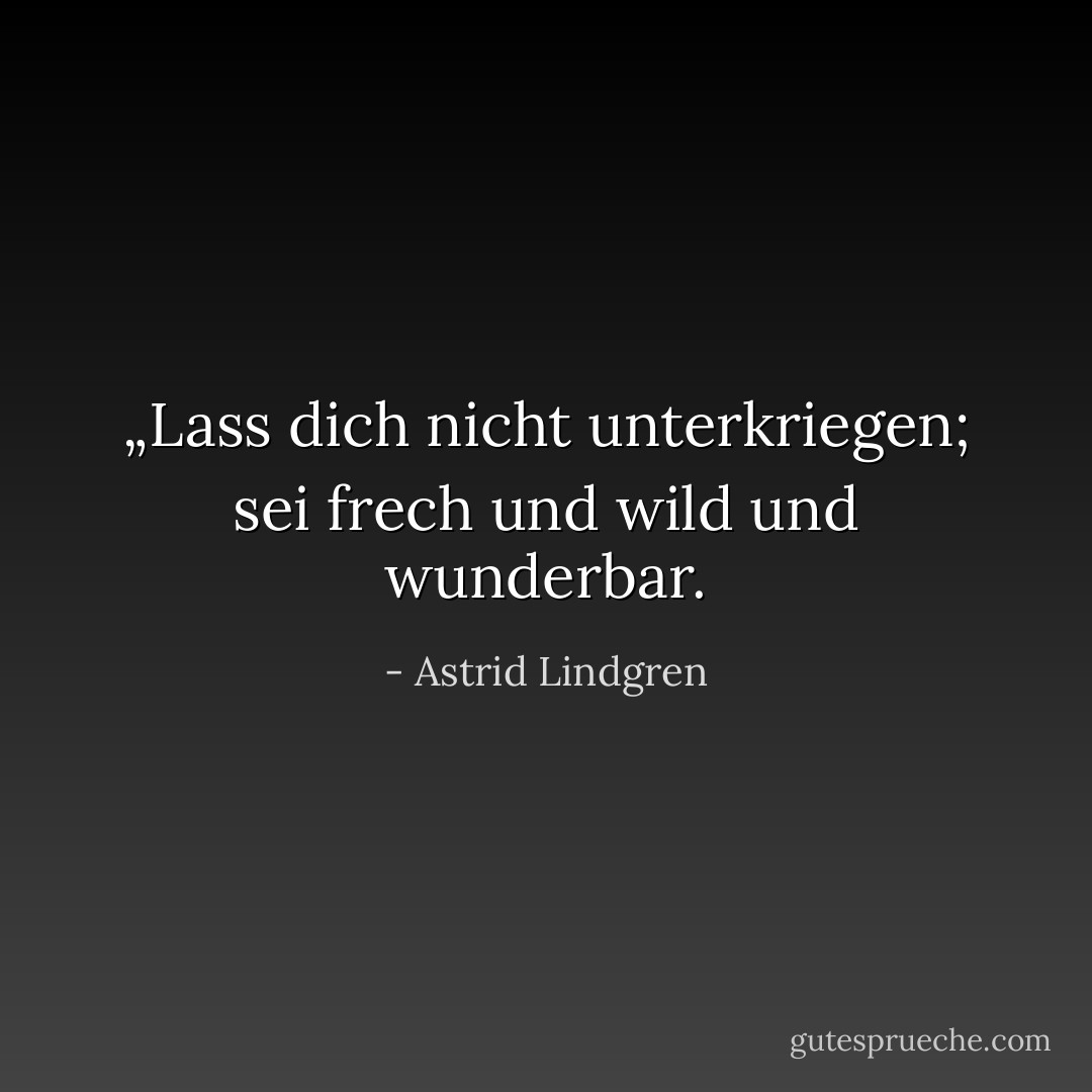 „Lass dich nicht unterkriegen; sei frech und wild und wunderbar. - Astrid Lindgren