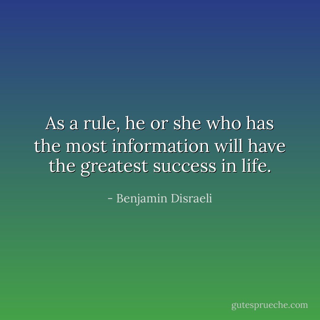 As a rule, he or she who has the most information will have the greatest success in life. - Benjamin Disraeli
