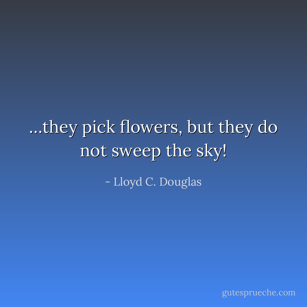 …they pick flowers, but they do not sweep the sky! - Lloyd C. Douglas