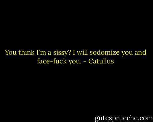 You think I'm a sissy?<br />I will sodomize you and face-fuck you. - Catullus
