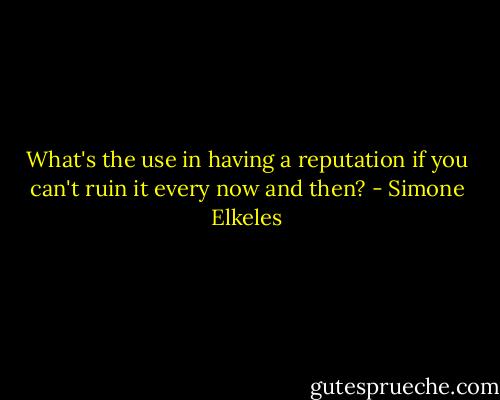 What's the use in having a reputation if you can't ruin it every now and then? - Simone Elkeles