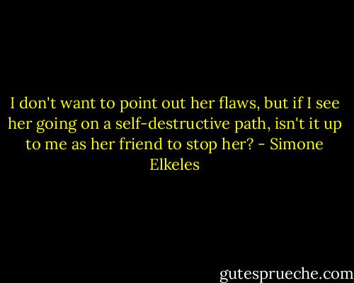 I don't want to point out her flaws, but if I see her going on a self-destructive path, isn't it up to me as her friend to stop her? - Simone Elkeles