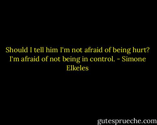 Should I tell him I'm not afraid of being hurt? I'm afraid of not being in control. - Simone Elkeles