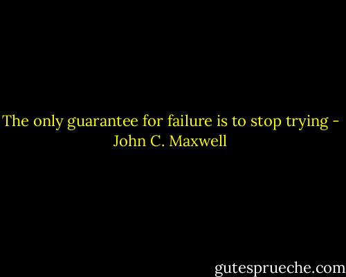 The only guarantee for failure is to stop trying - John C. Maxwell