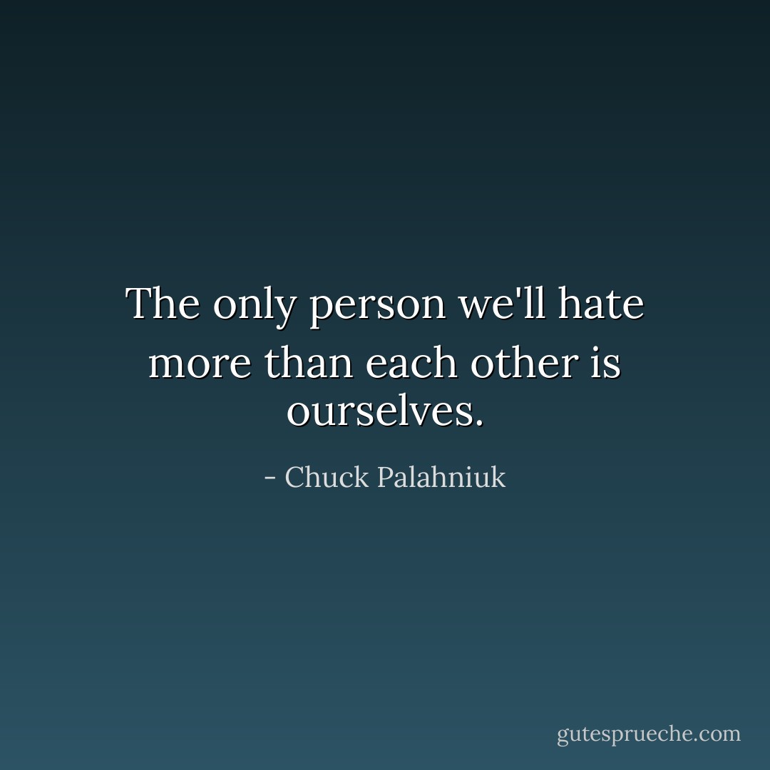 The only person we'll hate more than each other is ourselves. - Chuck Palahniuk
