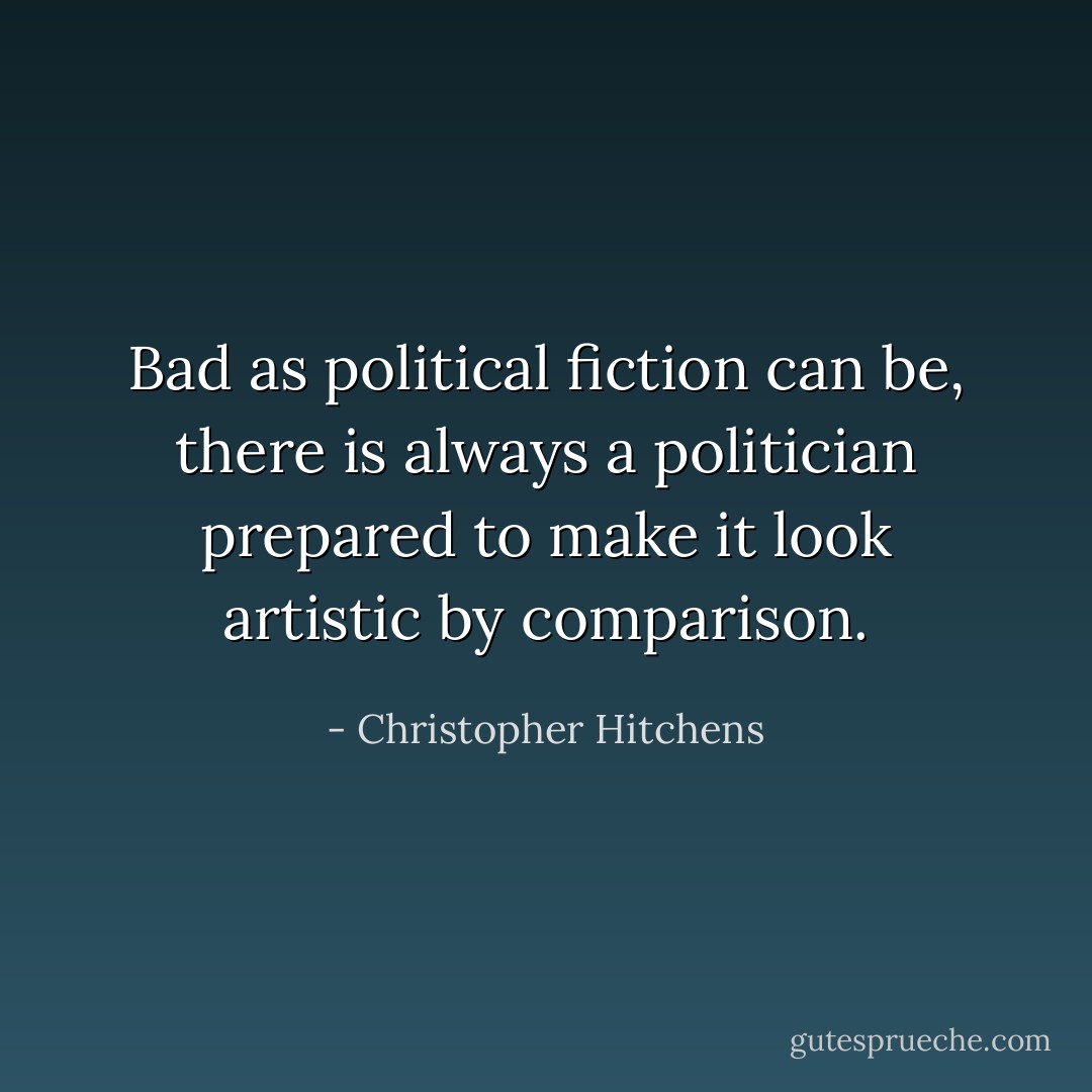 Bad as political fiction can be, there is always a politician prepared to make it look artistic by comparison. - Christopher Hitchens