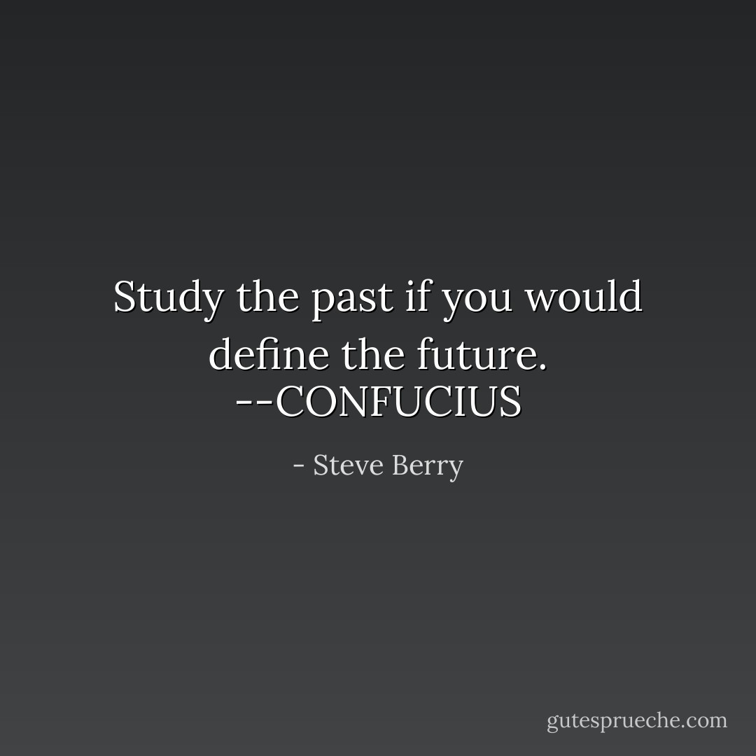 Study the past if you would define the future. --CONFUCIUS - Steve Berry