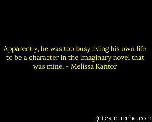 Apparently, he was too busy living his own life to be a character in the imaginary novel that was mine. - Melissa Kantor