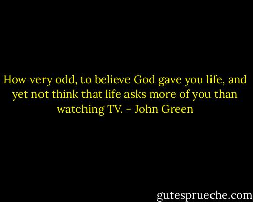 How very odd, to believe God gave you life, and yet not think that life asks more of you than watching TV. - John Green