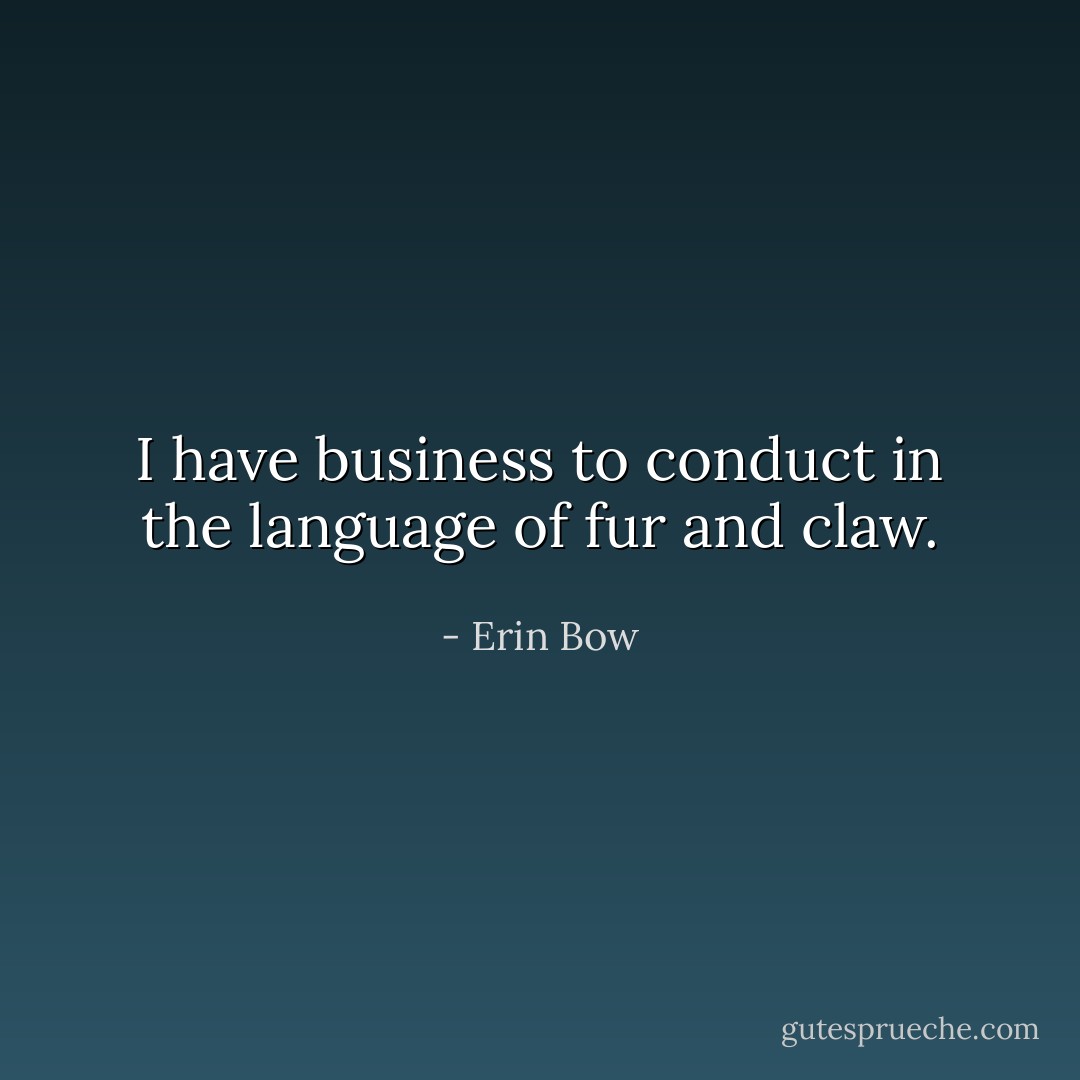 I have business to conduct in the language of fur and claw. - Erin Bow
