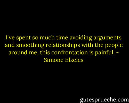 I've spent so much time avoiding arguments and smoothing relationships with the people around me, this confrontation is painful. - Simone Elkeles