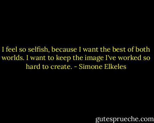 I feel so selfish, because I want the best of both worlds. I want to keep the image I've worked so hard to create. - Simone Elkeles