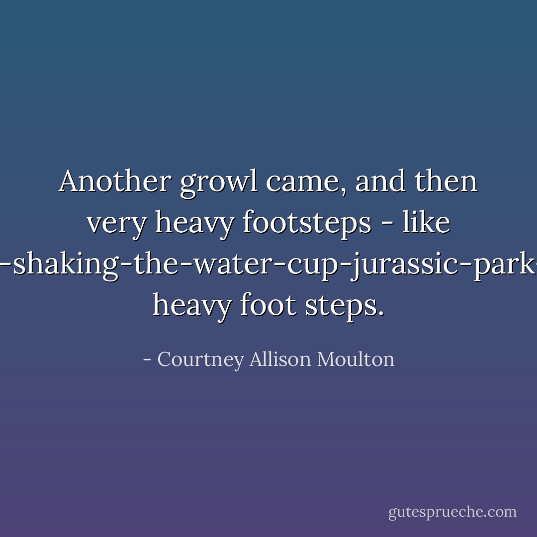 Another growl came, and then very heavy footsteps - like T-rex-shaking-the-water-cup-jurassic-park-style heavy foot steps. - Courtney Allison Moulton