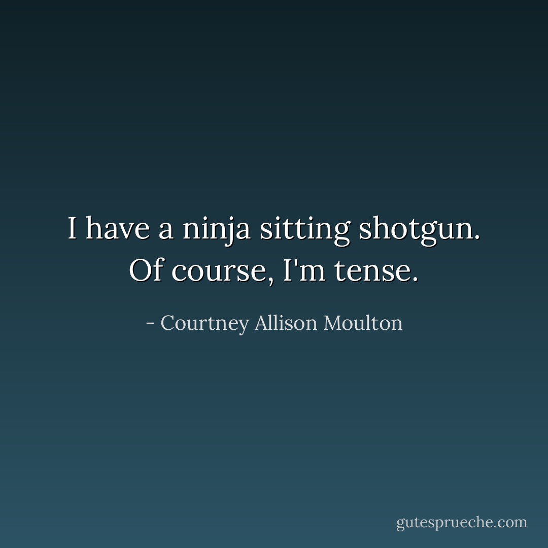 I have a ninja sitting shotgun. Of course, I'm tense. - Courtney Allison Moulton