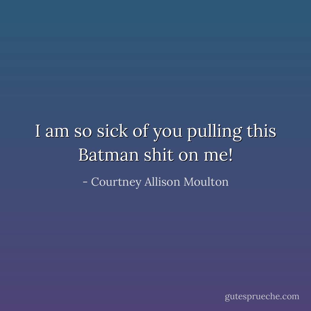 I am so sick of you pulling this Batman shit on me! - Courtney Allison Moulton