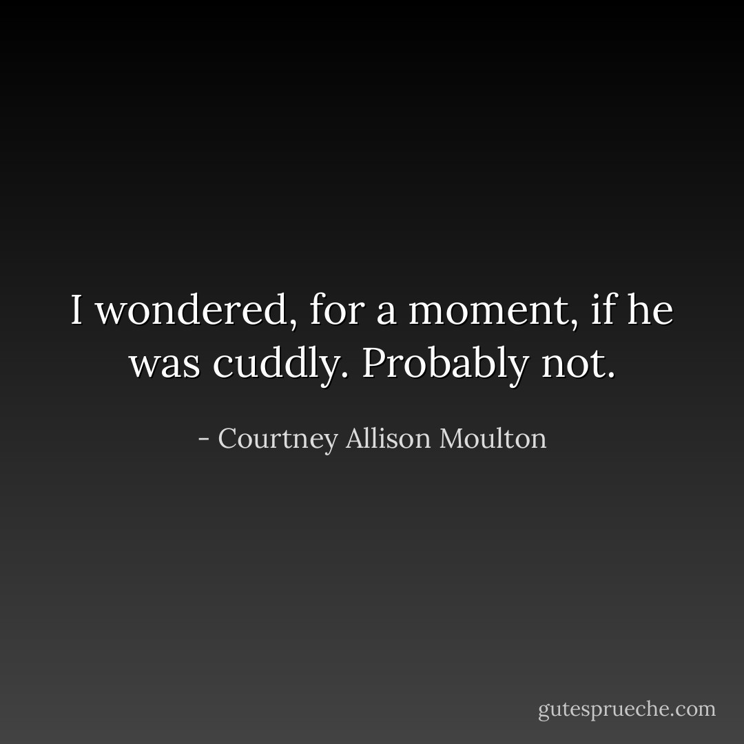 I wondered, for a moment, if he was cuddly. Probably not. - Courtney Allison Moulton