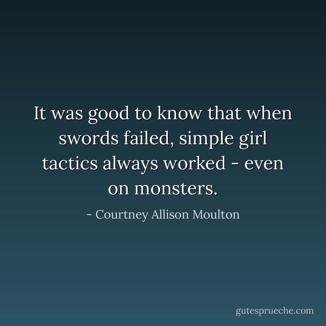 It was good to know that when swords failed, simple girl tactics always worked - even on monsters. - Courtney Allison Moulton
