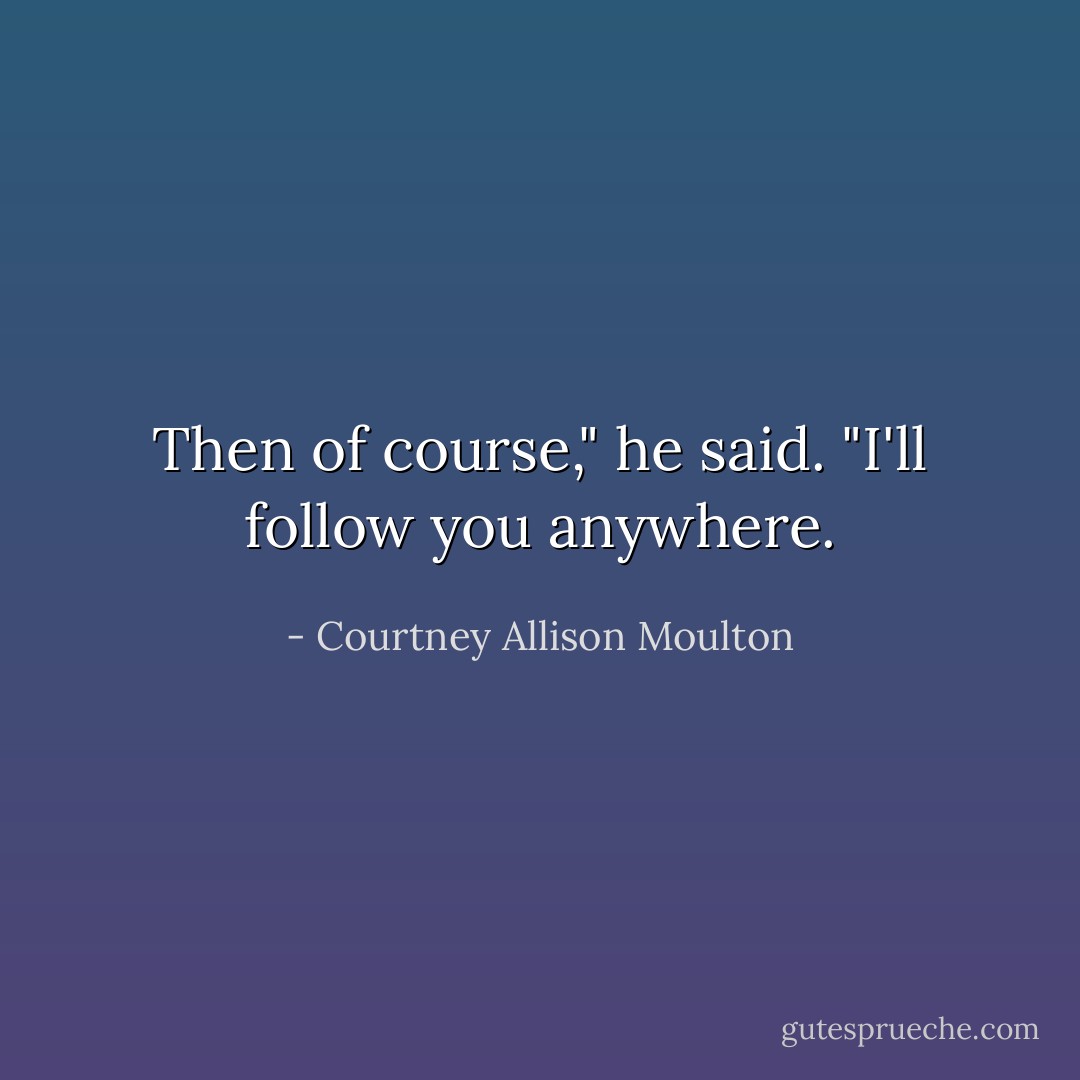 Then of course," he said. "I'll follow you anywhere. - Courtney Allison Moulton