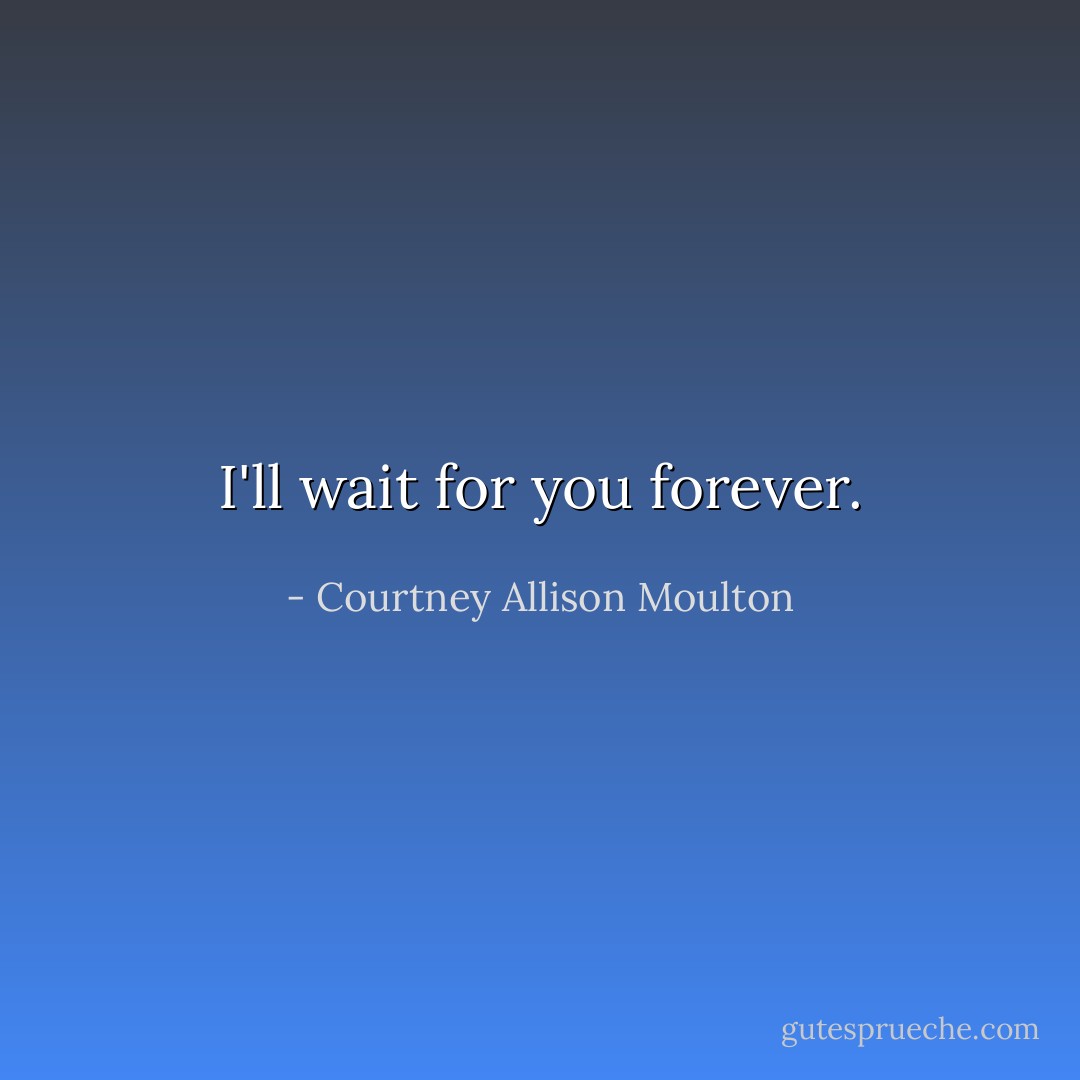 I'll wait for you forever. - Courtney Allison Moulton