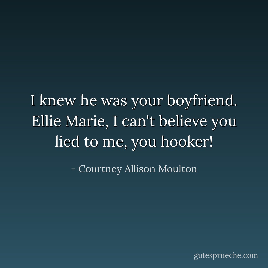 I knew he was your boyfriend. Ellie Marie, I can't believe you lied to me, you hooker! - Courtney Allison Moulton
