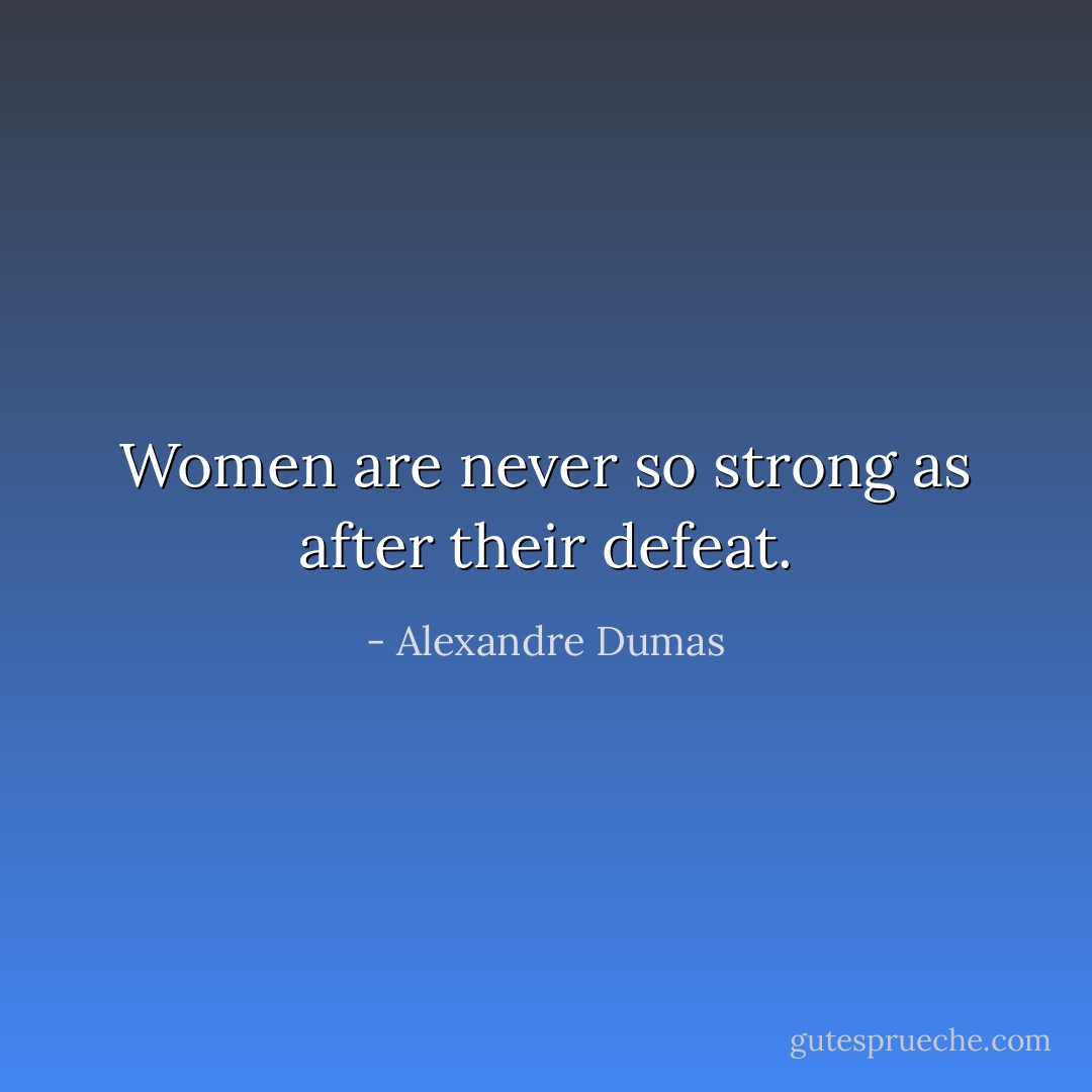 Women are never so strong as after their defeat. - Alexandre Dumas