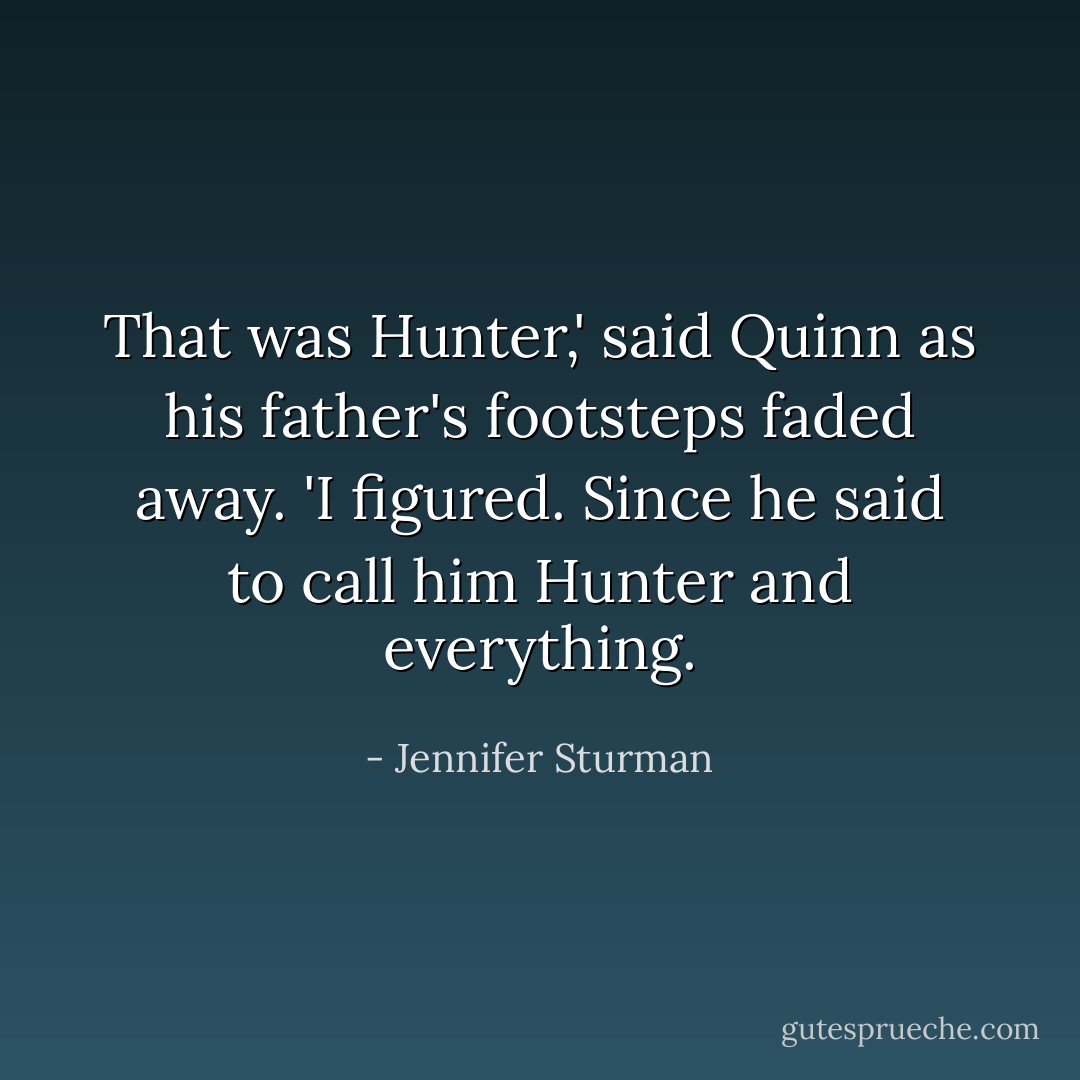 That was Hunter,' said Quinn as his father's footsteps faded away.<br />'I figured. Since he said to call him Hunter and everything. - Jennifer Sturman