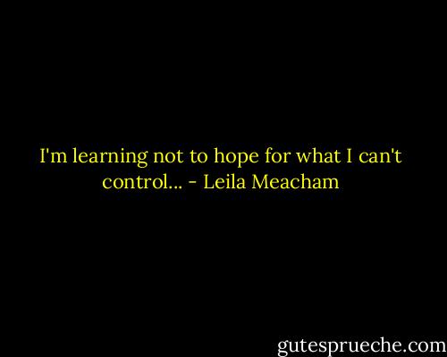 I'm learning not to hope for what I can't control... - Leila Meacham