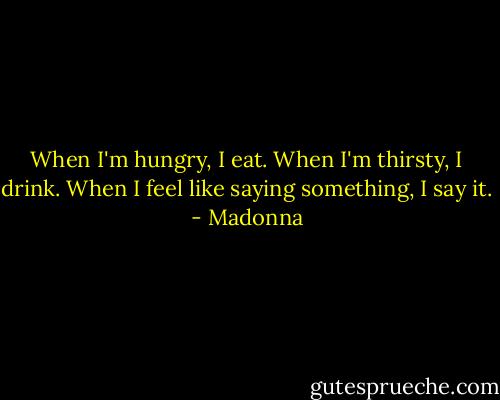 When I'm hungry, I eat. When I'm thirsty, I drink. When I feel like saying something, I say it. - Madonna