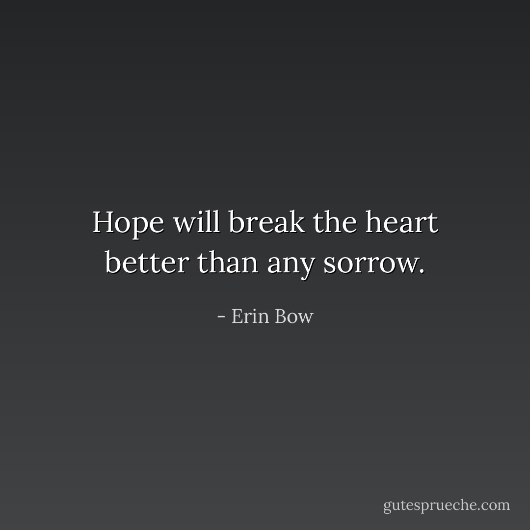 Hope will break the heart better than any sorrow. - Erin Bow