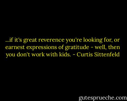 ...if it's great reverence you're looking for, or earnest expressions of gratitude - well, then you don't work with kids. - Curtis Sittenfeld