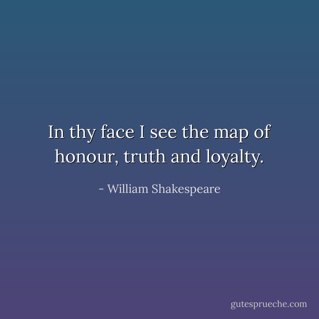 In thy face I see the map of honour, truth and loyalty. - William Shakespeare