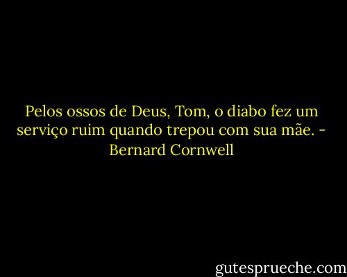 Pelos ossos de Deus, Tom, o diabo fez um serviço ruim quando trepou com sua mãe. - Bernard Cornwell