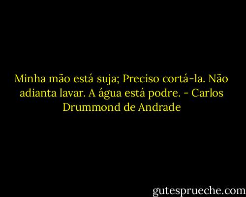 Minha mão está suja;<br />Preciso cortá-la.<br />Não adianta lavar.<br />A água está podre. - Carlos Drummond de Andrade