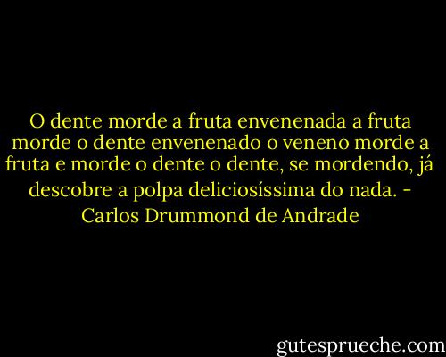 O dente morde a fruta envenenada<br />a fruta morde o dente envenenado<br />o veneno morde a fruta e morde o dente<br />o dente, se mordendo, já descobre<br />a polpa deliciosíssima do nada. - Carlos Drummond de Andrade