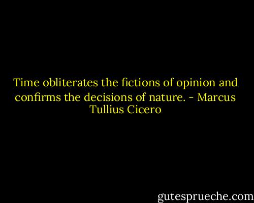 Time obliterates the fictions of opinion and confirms the decisions of nature. - Marcus Tullius Cicero