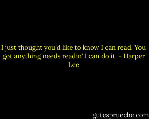 I just thought you'd like to know I can read. You got anything needs readin' I can do it. - Harper Lee