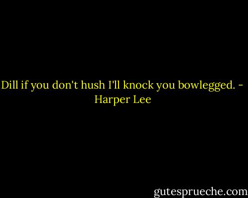 Dill if you don't hush I'll knock you bowlegged. - Harper Lee