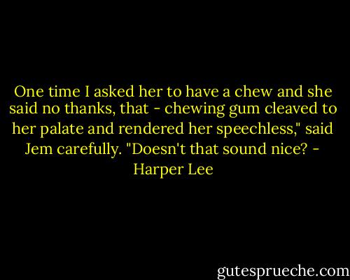 One time I asked her to have a chew and she said no thanks, that - chewing gum cleaved to her palate and rendered her speechless," said Jem carefully. "Doesn't that sound nice? - Harper Lee