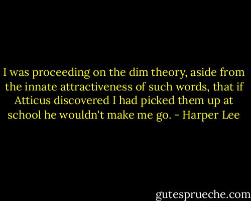 I was proceeding on the dim theory, aside from the innate attractiveness of such words, that if Atticus discovered I had picked them up at school he wouldn't make me go. - Harper Lee