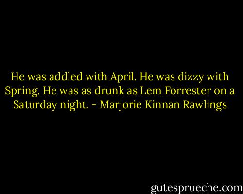 He was addled with April. He was dizzy with Spring. He was as drunk as Lem Forrester on a Saturday night. - Marjorie Kinnan Rawlings