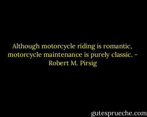 Although motorcycle riding is romantic, motorcycle maintenance is purely classic. - Robert M. Pirsig