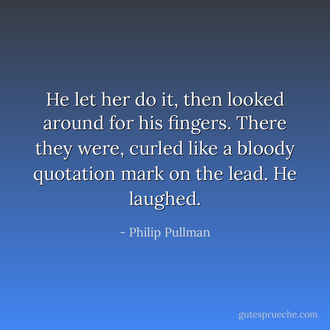 He let her do it, then looked around for his fingers. There they were, curled like a bloody quotation mark on the lead. He laughed. - Philip Pullman