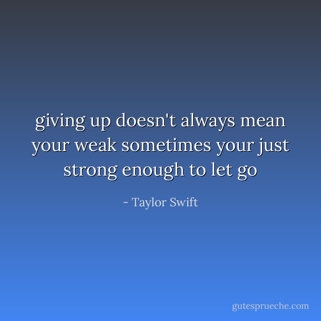 giving up doesn't always mean your weak sometimes your just strong enough to let go - Taylor Swift