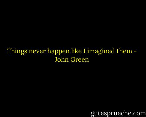 Things never happen like I imagined them - John Green