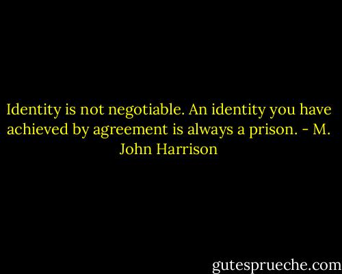 Identity is not negotiable. An identity you have achieved by agreement is always a prison. - M. John Harrison