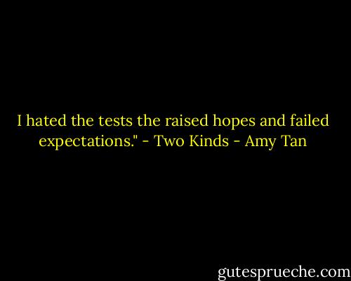 I hated the tests the raised hopes and failed expectations."<br />- Two Kinds - Amy Tan