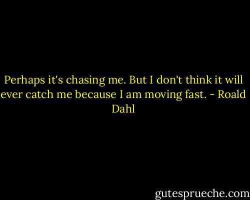 Perhaps it's chasing me. But I don't think it will ever catch me because I am moving fast. - Roald Dahl